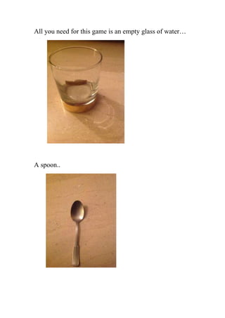 All you need for this game is an empty glass of water…




A spoon..
 