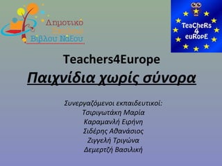 Teachers4Europe
Παιχνίδια χωρίς σύνορα
Συνεργαζόμενοι εκπαιδευτικοί:
Τσιριγωτάκη Μαρία
Καραμανλή Ειρήνη
Σιδέρης Αθανάσιος
Ζιγγελή Τριγώνα
Δεμερτζή Βασιλική
 