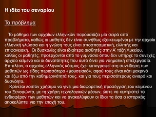 Η ιδέα του σεναρίου
Το πρόβλημα
Το μάθημα των αρχαίων ελληνικών παρουσιάζει μία σειρά από
προβλήματα, καθώς οι μαθητές δεν...