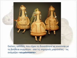 Εκείνες, ωστόσο, που είχαν τη δυνατότητα να κινούνται με
τη βοήθεια συρμάτων - σαν τις σημερινές μαριονέτες - τις
ονόμαζαν «νευρόσπαστα».
 