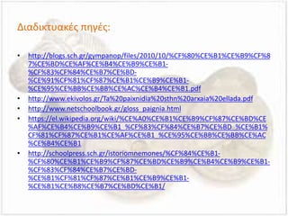 Διαδικτυακές πηγές:
• http://blogs.sch.gr/gympanop/files/2010/10/%CF%80%CE%B1%CE%B9%CF%8
7%CE%BD%CE%AF%CE%B4%CE%B9%CE%B1-
%CF%83%CF%84%CE%B7%CE%BD-
%CE%91%CF%81%CF%87%CE%B1%CE%B9%CE%B1-
%CE%95%CE%BB%CE%BB%CE%AC%CE%B4%CE%B1.pdf
• http://www.ekivolos.gr/Ta%20paixnidia%20sthn%20arxaia%20ellada.pdf
• http://www.netschoolbook.gr/gloss_paignia.html
• https://el.wikipedia.org/wiki/%CE%A0%CE%B1%CE%B9%CF%87%CE%BD%CE
%AF%CE%B4%CE%B9%CE%B1_%CF%83%CF%84%CE%B7%CE%BD_%CE%B1%
CF%81%CF%87%CE%B1%CE%AF%CE%B1_%CE%95%CE%BB%CE%BB%CE%AC
%CE%B4%CE%B1
• http://schoolpress.sch.gr/istoriomnemones/%CF%84%CE%B1-
%CF%80%CE%B1%CE%B9%CF%87%CE%BD%CE%B9%CE%B4%CE%B9%CE%B1-
%CF%83%CF%84%CE%B7%CE%BD-
%CE%B1%CF%81%CF%87%CE%B1%CE%B9%CE%B1-
%CE%B1%CE%B8%CE%B7%CE%BD%CE%B1/
 