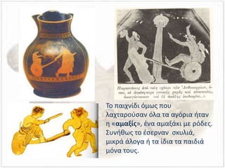 Το παιχνίδι όμως που
λαχταρούσαν όλα τα αγόρια ήταν
η «αμαξίς», ένα αμαξάκι με ρόδες.
Συνήθως το έσερναν σκυλιά,
μικρά άλογα ή τα ίδια τα παιδιά
μόνα τους.
 