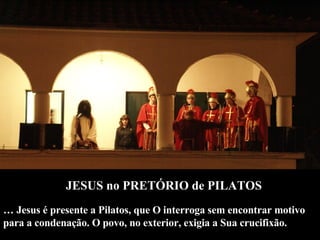JESUS no PRETÓRIO de PILATOS …  Jesus é presente a Pilatos, que O interroga sem encontrar motivo para a condenação. O povo, no exterior, exigia a Sua crucifixão.  