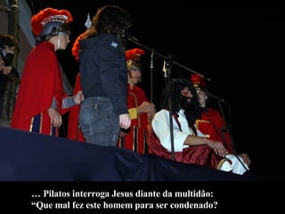…  Pilatos interroga Jesus diante da multidão:  “ Que mal fez este homem para ser condenado? 