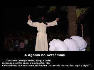 A Agonia no Getsémani “…  Tomando Consigo Pedro, Tiago e João,  começou a sentir pavor e a angustiar-Se.  E disse-lhes: ‘A Minha alma está numa tristeza de morte; ficai aqui e vigiai’”. 