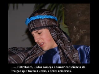 … .. Entretanto, Judas começa a tomar consciência da traição que fizera a Jesus, e sente remorsos. 