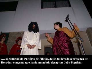 … .. a caminho do Pretório de Pilatos, Jesus foi levado à presença de Herodes, o mesmo que havia mandado decapitar João Baptista.  