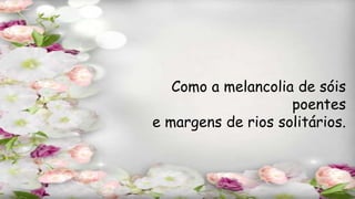Como a melancolia de sóis
poentes
e margens de rios solitários.
 