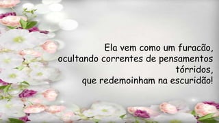 Ela vem como um furacão,
ocultando correntes de pensamentos
tórridos,
que redemoinham na escuridão!
 