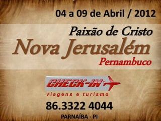 04 a 09 de Abril / 2012
        Paixão de Cristo
Nova Jerusalém
         Pernambuco

    86.3322 4044
      PARNAÍBA - PI
 