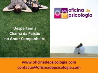 Despertem a
   Chama da Paixão
no Amor Companheiro




        www.oficinadepsicologia.com
      contacto@oficinadepsicolo...
