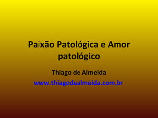 Paixão Patológica e Amor patológico Thiago de Almeida www.thiagodealmeida.com.br   