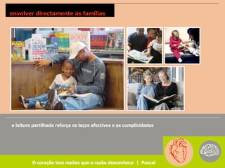 envolver directamente as famílias




a leitura partilhada reforça os laços afectivos e as cumplicidades




         O coração tem razões que a razão desconhece | Pascal
 
