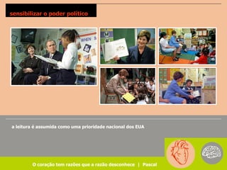 sensibilizar o poder político




a leitura é assumida como uma prioridade nacional dos EUA




        O coração tem razões que a razão desconhece | Pascal
 
