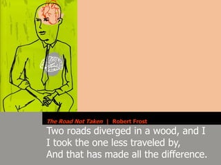 The Road Not Taken | Robert Frost
Two roads diverged in a wood, and I
I took the one less traveled by,
And that has made all the difference.
 