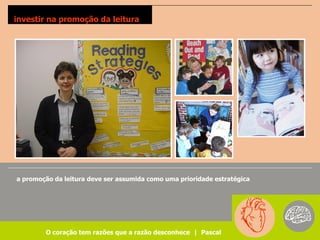 investir na promoção da leitura




a promoção da leitura deve ser assumida como uma prioridade estratégica




        O coração tem razões que a razão desconhece | Pascal
 