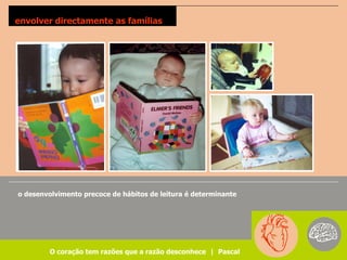 envolver directamente as famílias




o desenvolvimento precoce de hábitos de leitura é determinante




         O coração tem razões que a razão desconhece | Pascal
 