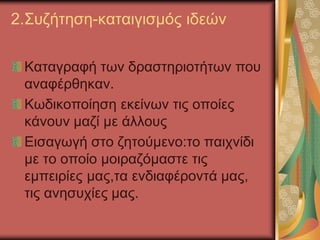2.Συζήτηση-καταιγισμός ιδεών
Καταγραφή των δραστηριοτήτων που
αναφέρθηκαν.
Κωδικοποίηση εκείνων τις οποίες
κάνουν μαζί με άλλους
Εισαγωγή στο ζητούμενο:το παιχνίδι
με το οποίο μοιραζόμαστε τις
εμπειρίες μας,τα ενδιαφέροντά μας,
τις ανησυχίες μας.
 