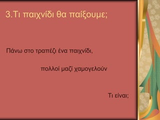 3.Τι παιχνίδι θα παίξουμε;
Πάνω στο τραπέζι ένα παιχνίδι,
πολλοί μαζί χαμογελούν
Τι είναι;
 