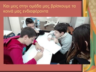 Και μεις στην ομάδα μας βρίσκουμε τα
κοινά μας ενδιαφέροντα
 