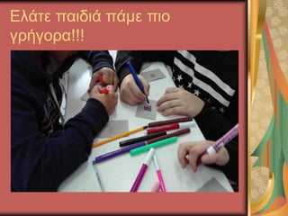 Ελάτε παιδιά πάμε πιο
γρήγορα!!!
 