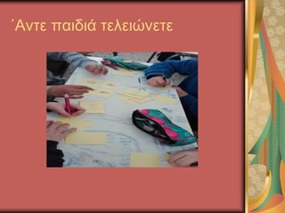 ΄Αντε παιδιά τελειώνετε
 