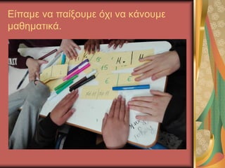 Είπαμε να παίξουμε όχι να κάνουμε
μαθηματικά.
 