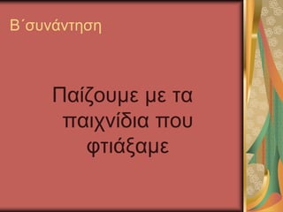 Β΄συνάντηση
Παίζουμε με τα
παιχνίδια που
φτιάξαμε
 