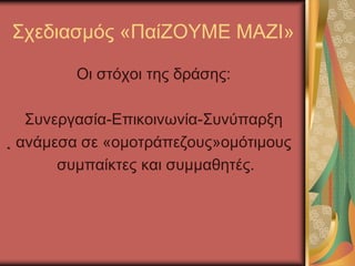 Σχεδιασμός «ΠαίΖΟΥΜΕ ΜΑΖΙ»
Οι στόχοι της δράσης:
Συνεργασία-Επικοινωνία-Συνύπαρξη
ανάμεσα σε «ομοτράπεζους»ομότιμους
συμπαίκτες και συμμαθητές.
 