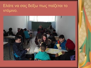 Ελάτε να σας δείξω πως παίζεται το
ντόμινο.
 