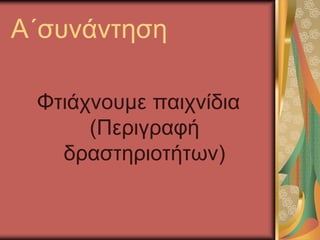 Α΄συνάντηση
Φτιάχνουμε παιχνίδια
(Περιγραφή
δραστηριοτήτων)
 