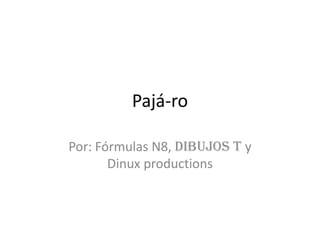 Pajá-ro Por: Fórmulas N8, Dibujos T y Dinuxproductions 