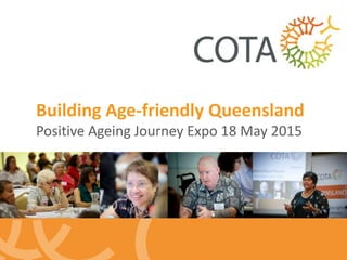 Building Age-friendly Queensland
Positive Ageing Journey Expo 18 May 2015
 