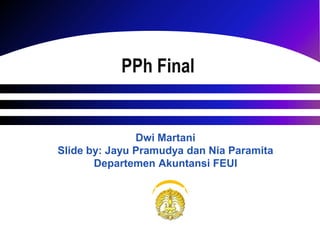 PPh Final
Dwi Martani
Slide by: Jayu Pramudya dan Nia Paramita
Departemen Akuntansi FEUI
 