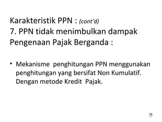 Karakteristik PPN : (cont’d)
7. PPN tidak menimbulkan dampak
Pengenaan Pajak Berganda :
• Mekanisme penghitungan PPN menggunakan
penghitungan yang bersifat Non Kumulatif.
Dengan metode Kredit Pajak.
10
1010
 