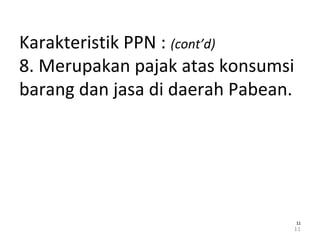 Karakteristik PPN : (cont’d)
8. Merupakan pajak atas konsumsi
barang dan jasa di daerah Pabean.
11
1111
 
