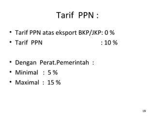 Tarif PPN :
• Tarif PPN atas eksport BKP/JKP: 0 %
• Tarif PPN : 10 %
• Dengan Perat.Pemerintah :
• Minimal : 5 %
• Maximal : 15 %
191919
 