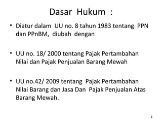 Dasar Hukum :
• Diatur dalam UU no. 8 tahun 1983 tentang PPN
dan PPnBM, diubah dengan
• UU no. 18/ 2000 tentang Pajak Pertambahan
Nilai dan Pajak Penjualan Barang Mewah
• UU no.42/ 2009 tentang Pajak Pertambahan
Nilai Barang dan Jasa Dan Pajak Penjualan Atas
Barang Mewah.
222
 
