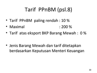 Tarif PPnBM (psl.8)
• Tarif PPnBM paling rendah : 10 %
• Maximal : 200 %
• Tarif atas eksport BKP Barang Mewah : 0 %
• Jenis Barang Mewah dan tarif ditetapkan
berdasarkan Keputusan Menteri Keuangan
222222
 