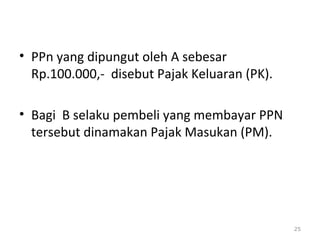 • PPn yang dipungut oleh A sebesar
Rp.100.000,- disebut Pajak Keluaran (PK).
• Bagi B selaku pembeli yang membayar PPN
tersebut dinamakan Pajak Masukan (PM).
25
 