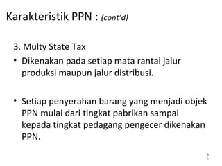 Karakteristik PPN : (cont’d)
3. Multy State Tax
• Dikenakan pada setiap mata rantai jalur
produksi maupun jalur distribusi.
• Setiap penyerahan barang yang menjadi objek
PPN mulai dari tingkat pabrikan sampai
kepada tingkat pedagang pengecer dikenakan
PPN.
5
55
 
