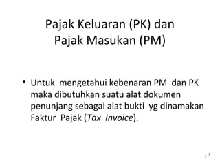 Pajak Keluaran (PK) dan
Pajak Masukan (PM)
• Untuk mengetahui kebenaran PM dan PK
maka dibutuhkan suatu alat dokumen
penunjang sebagai alat bukti yg dinamakan
Faktur Pajak (Tax Invoice).
7
77
 