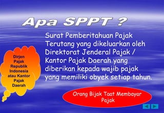 Surat Pemberitahuan Pajak
Terutang yang dikeluarkan oleh
Direktorat Jenderal Pajak /
Kantor Pajak Daerah yang
diberikan kepada wajib pajak
yang memiliki obyek setiap tahun.
Orang Bijak Taat Membayar
Pajak
Dirjen
Pajak
Republik
Indonesia
atau Kantor
Pajak
Daerah
 