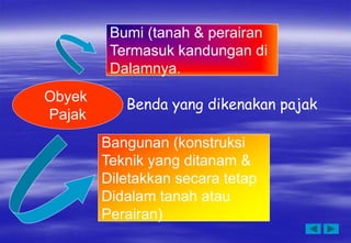 Obyek
Pajak
Bumi (tanah & perairan
Termasuk kandungan di
Dalamnya.
Bangunan (konstruksi
Teknik yang ditanam &
Diletakkan secara tetap
Didalam tanah atau
Perairan)
Benda yang dikenakan pajak
 