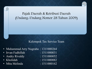 Pajak Daerah & Retribusi Daerah
(Undang-Undang Nomor 28 Tahun 2009)
Kelompok Tax Service Team
• Muhammad Arry Nugraha : 1311000264
• Irvan Fadhillah : 1511000031
• Andry Rivaldy : 1511000052
• Kholidah : 1511000082
• Mita Melinda : 1511000162
 