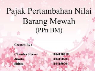 Pajak Pertambahan Nilai
Barang Mewah
(PPn BM)
Created By :
Chandra Steeven
Juwita
Shinta

1104150718
1104150703
1104150704

 