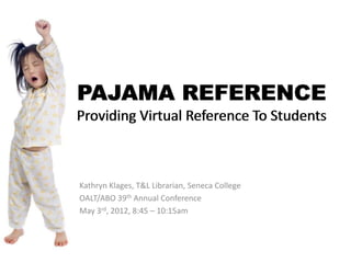 PAJAMA REFERENCE
Providing Virtual Reference To Students



Kathryn Klages, T&L Librarian, Seneca College
OALT/ABO 39th Annual Conference
May 3rd, 2012, 8:45 – 10:15am
 
