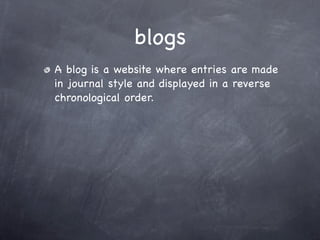blogs
A blog is a website where entries are made
in journal style and displayed in a reverse
chronological order.
 