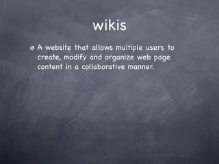 wikis
A website that allows multiple users to
create, modify and organize web page
content in a collaborative manner.
 