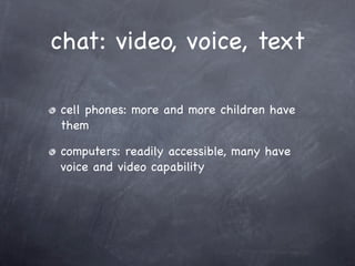 chat: video, voice, text

cell phones: more and more children have
them

computers: readily accessible, many have
voice and video capability
 